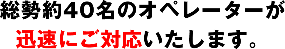 総勢約40名のオペレーターが 迅速にご対応いたします。 