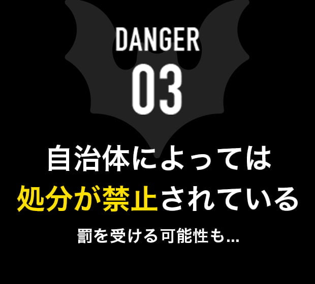 DANGER 03 自治体によっては処分が禁止されている 罰を受ける可能性も...