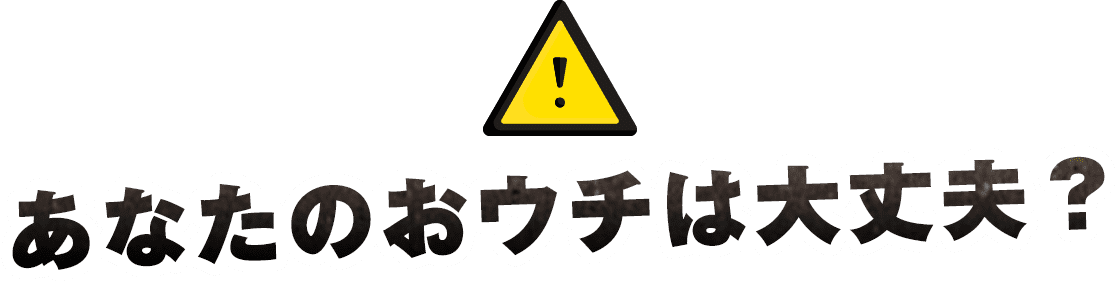 あなたのおウチは大丈夫？